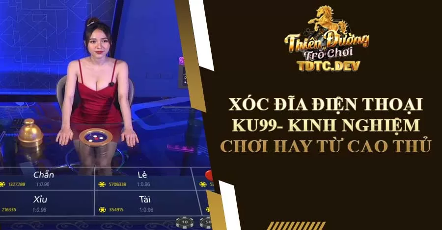 Xóc đĩa điện thoại ku99- Kinh nghiệm chơi hay từ cao thủ